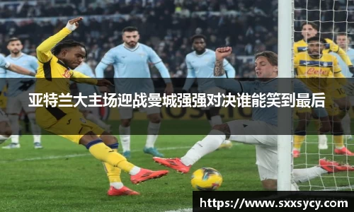 亚特兰大主场迎战曼城强强对决谁能笑到最后