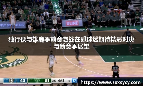 独行侠与雄鹿季前赛激战在即球迷期待精彩对决与新赛季展望